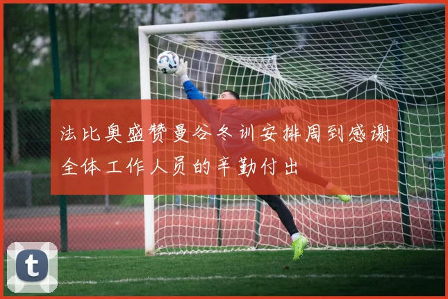 法比奥盛赞曼谷冬训安排周到感谢全体工作人员的辛勤付出