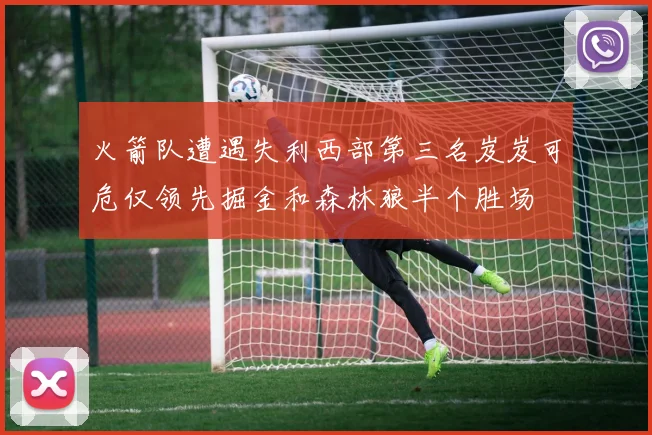 火箭队遭遇失利西部第三名岌岌可危仅领先掘金和森林狼半个胜场