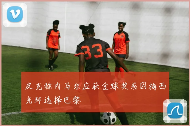 皮克称内马尔应获金球奖或因梅西光环选择巴黎