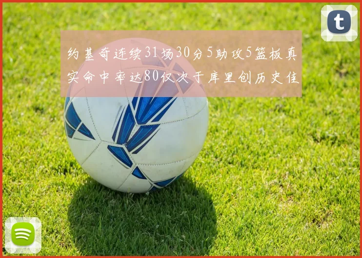 约基奇连续31场30分5助攻5篮板真实命中率达80仅次于库里创历史佳绩