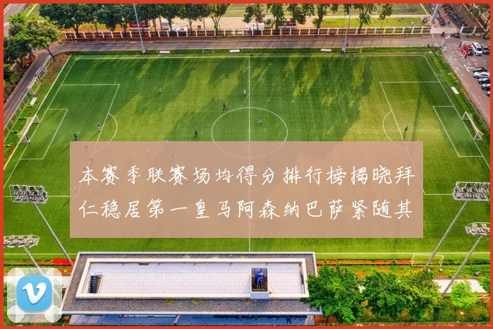 本赛季联赛场均得分排行榜揭晓拜仁稳居第一皇马阿森纳巴萨紧随其后