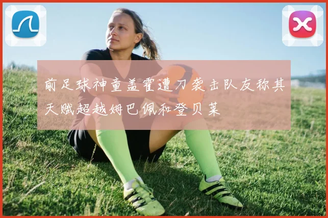 前足球神童盖霍遭刀袭击队友称其天赋超越姆巴佩和登贝莱