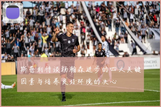 斯普利特谈杨瀚森进步的四大关键因素与培养良好环境的决心
