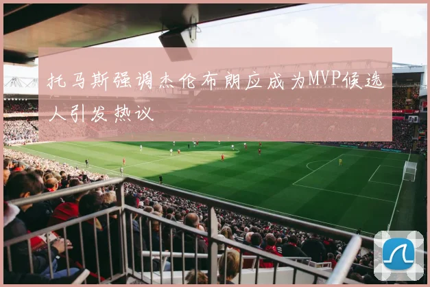 托马斯强调杰伦布朗应成为MVP候选人引发热议