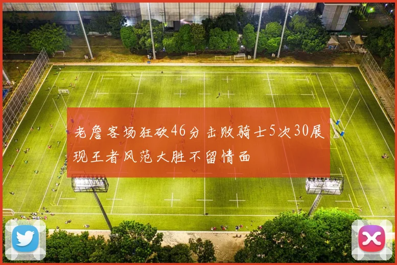 老詹客场狂砍46分击败骑士5次30展现王者风范大胜不留情面