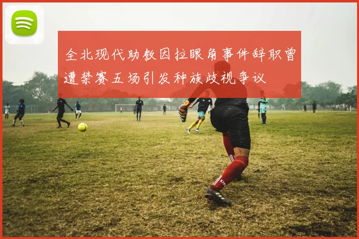 全北现代助教因拉眼角事件辞职曾遭禁赛五场引发种族歧视争议