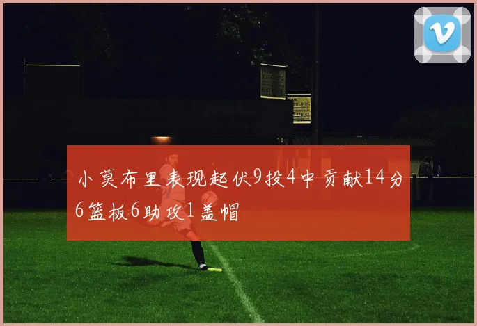 小莫布里表现起伏9投4中贡献14分6篮板6助攻1盖帽