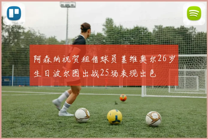 阿森纳祝贺租借球员基维奥尔26岁生日波尔图出战25场表现出色