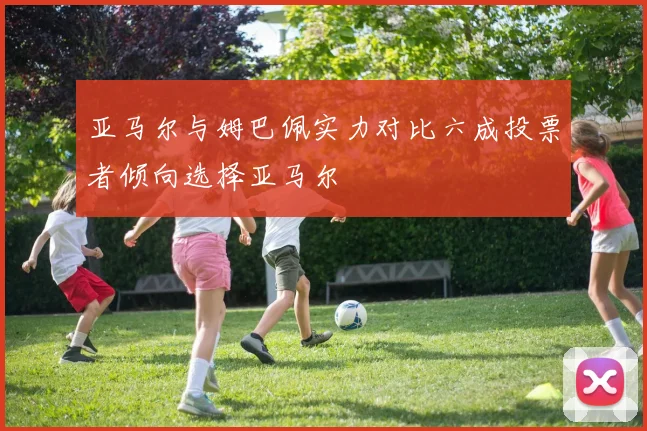 亚马尔与姆巴佩实力对比六成投票者倾向选择亚马尔