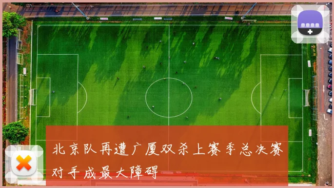 北京队再遭广厦双杀上赛季总决赛对手成最大障碍