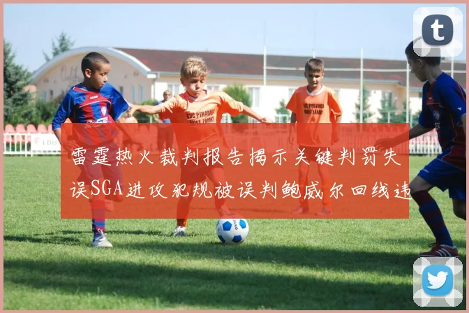 雷霆热火裁判报告揭示关键判罚失误SGA进攻犯规被误判鲍威尔回线违例未被吹罚