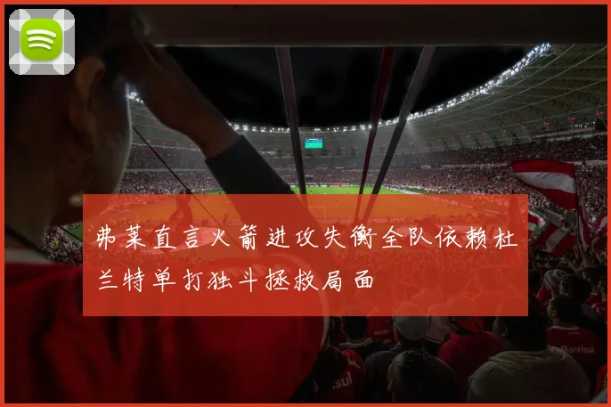 弗莱直言火箭进攻失衡全队依赖杜兰特单打独斗拯救局面