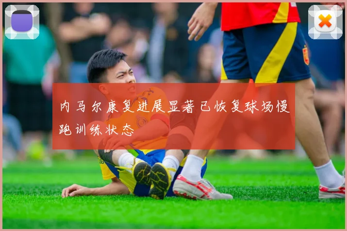 内马尔康复进展显著已恢复球场慢跑训练状态