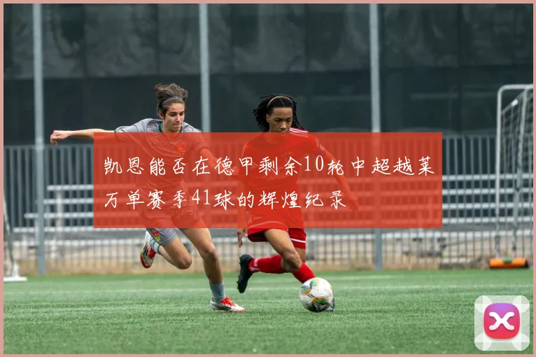 凯恩能否在德甲剩余10轮中超越莱万单赛季41球的辉煌纪录