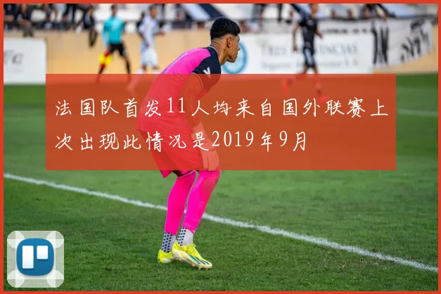法国队首发11人均来自国外联赛上次出现此情况是2019年9月