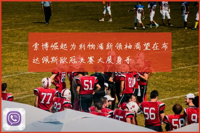 索博崛起为利物浦新领袖渴望在布达佩斯欧冠决赛大展身手
