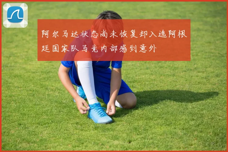 阿尔马达状态尚未恢复却入选阿根廷国家队马竞内部感到意外