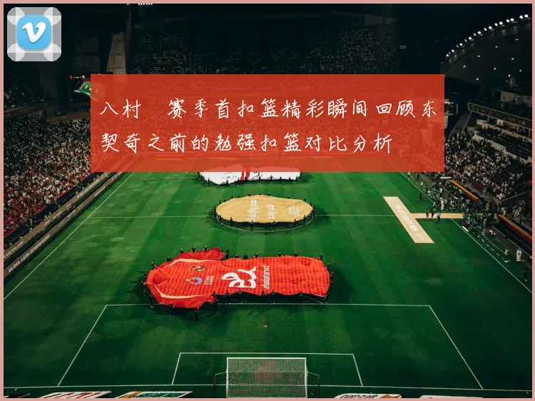 八村塁赛季首扣篮精彩瞬间回顾东契奇之前的勉强扣篮对比分析