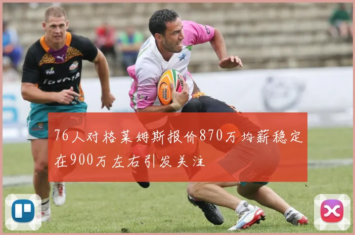 76人对格莱姆斯报价870万均薪稳定在900万左右引发关注