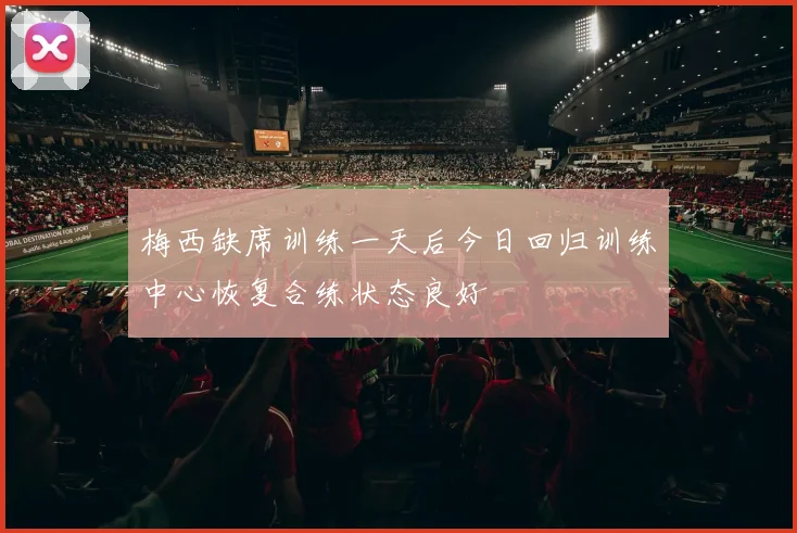 梅西缺席训练一天后今日回归训练中心恢复合练状态良好