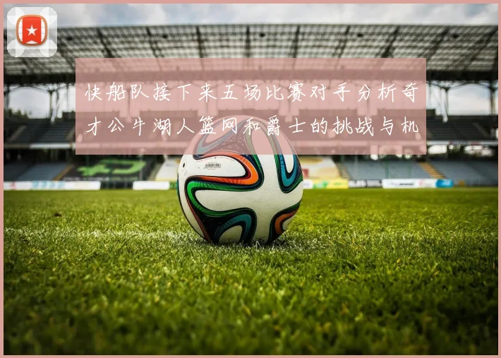 快船队接下来五场比赛对手分析奇才公牛湖人篮网和爵士的挑战与机遇