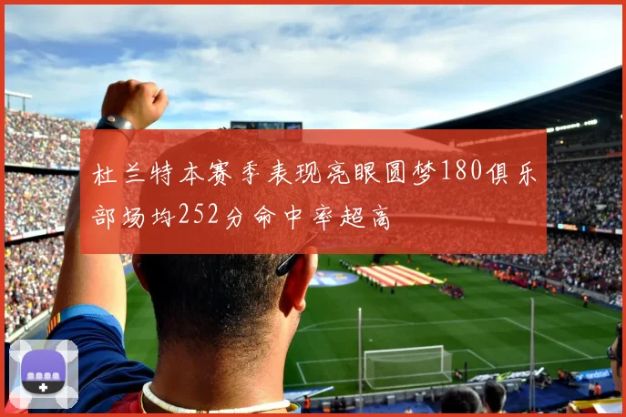 杜兰特本赛季表现亮眼圆梦180俱乐部场均252分命中率超高