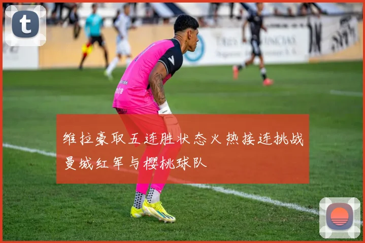 维拉豪取五连胜状态火热接连挑战曼城红军与樱桃球队