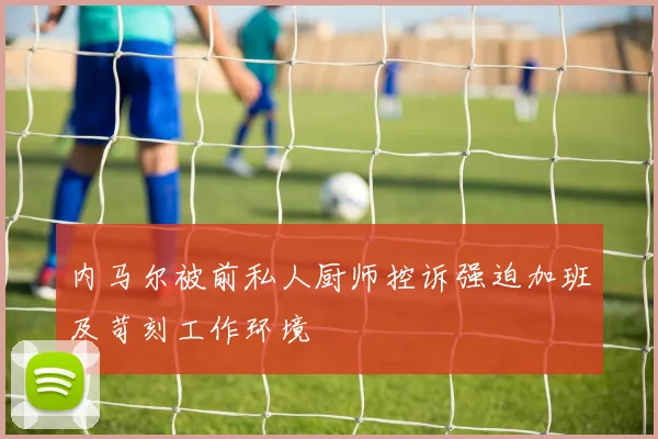 内马尔被前私人厨师控诉强迫加班及苛刻工作环境