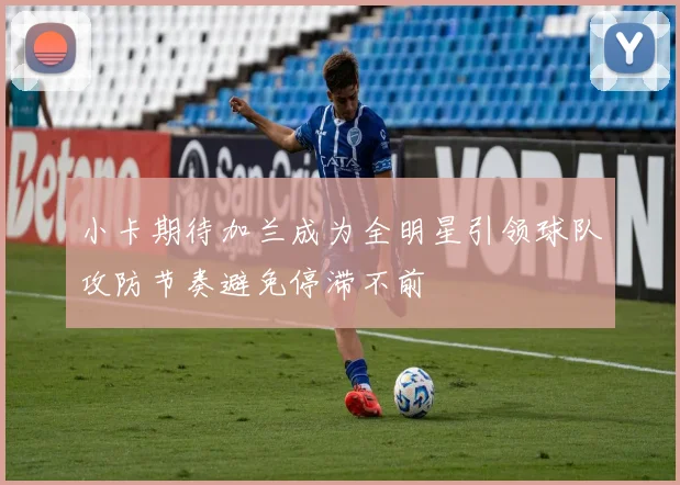 小卡期待加兰成为全明星引领球队攻防节奏避免停滞不前