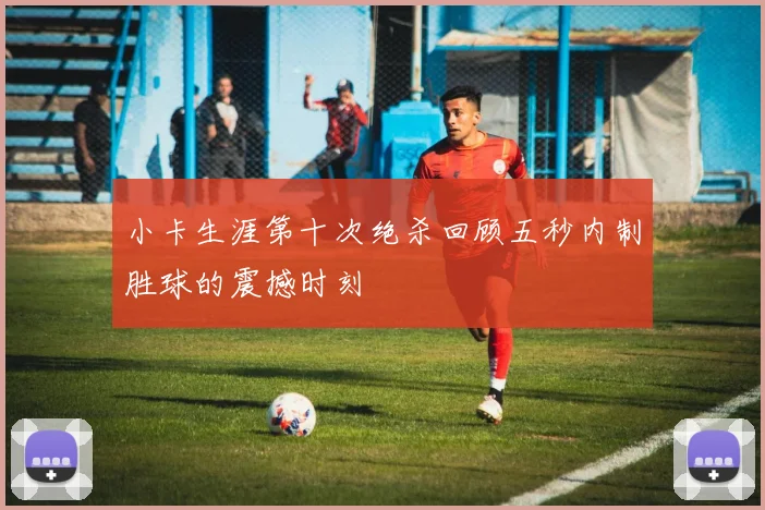 小卡生涯第十次绝杀回顾五秒内制胜球的震撼时刻