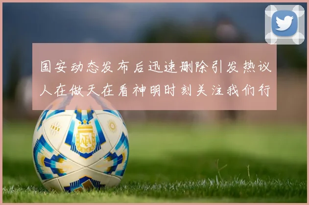 国安动态发布后迅速删除引发热议人在做天在看神明时刻关注我们行为