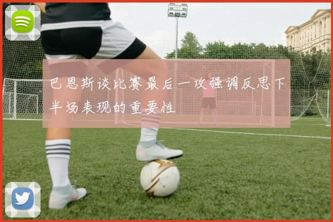 巴恩斯谈比赛最后一攻强调反思下半场表现的重要性
