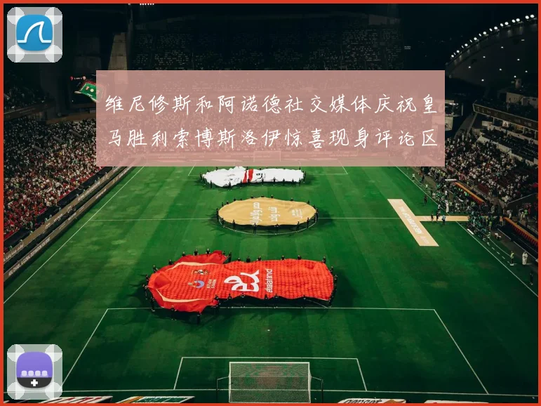维尼修斯和阿诺德社交媒体庆祝皇马胜利索博斯洛伊惊喜现身评论区互动