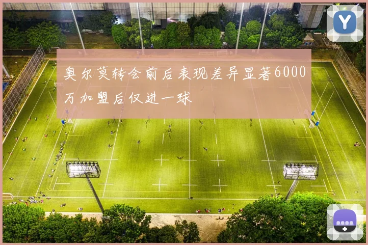 奥尔莫转会前后表现差异显著6000万加盟后仅进一球
