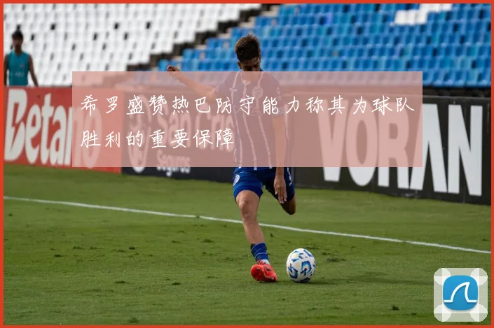 希罗盛赞热巴防守能力称其为球队胜利的重要保障
