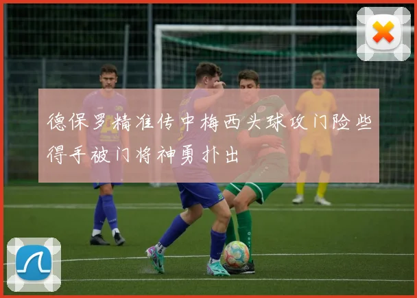 德保罗精准传中梅西头球攻门险些得手被门将神勇扑出