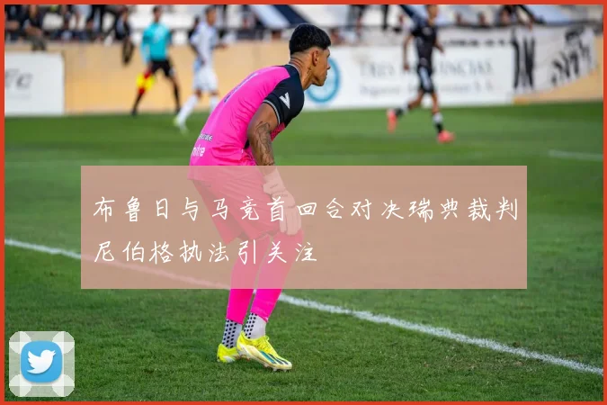 布鲁日与马竞首回合对决瑞典裁判尼伯格执法引关注
