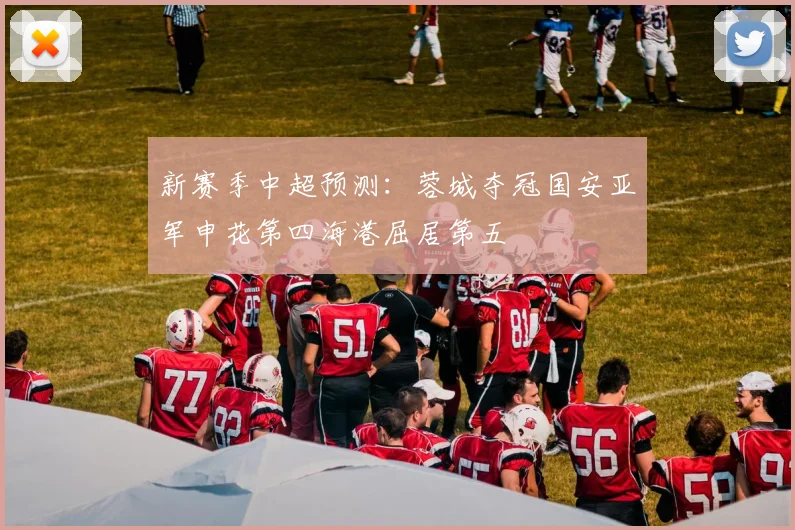 新赛季中超预测：蓉城夺冠国安亚军申花第四海港屈居第五