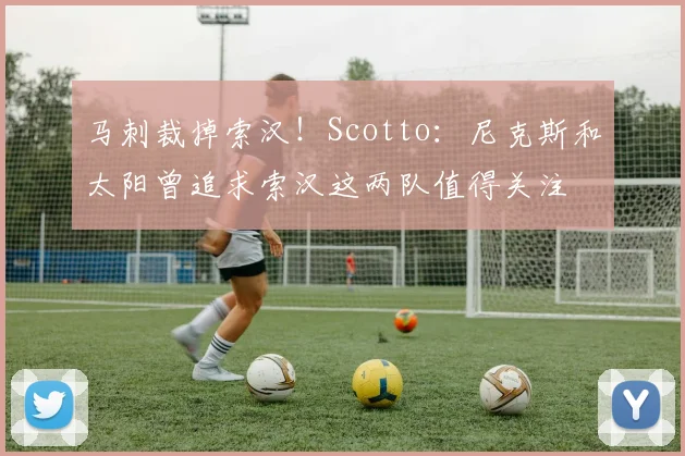 马刺裁掉索汉！Scotto：尼克斯和太阳曾追求索汉这两队值得关注