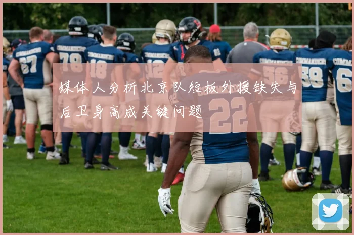 媒体人分析北京队短板外援缺失与后卫身高成关键问题
