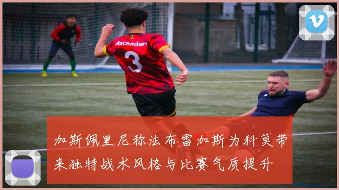 加斯佩里尼称法布雷加斯为科莫带来独特战术风格与比赛气质提升
