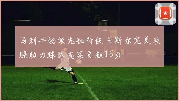 马刺半场领先独行侠卡斯尔完美表现助力球队克莱贡献16分