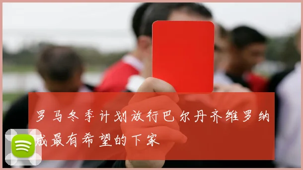 罗马冬季计划放行巴尔丹齐维罗纳成最有希望的下家