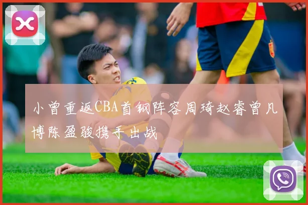 小曾重返CBA首钢阵容周琦赵睿曾凡博陈盈骏携手出战