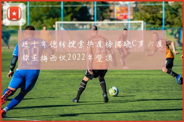 近十年德转搜索热度榜揭晓C罗六度称王梅西仅2022年登顶