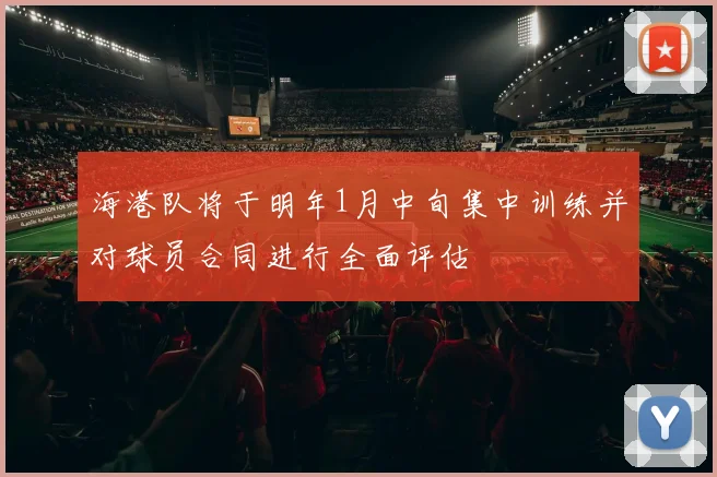 海港队将于明年1月中旬集中训练并对球员合同进行全面评估