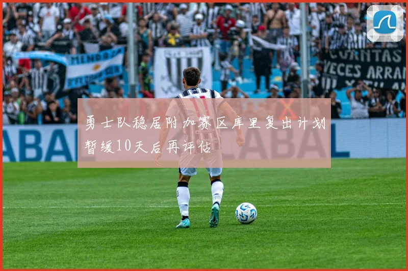 勇士队稳居附加赛区库里复出计划暂缓10天后再评估