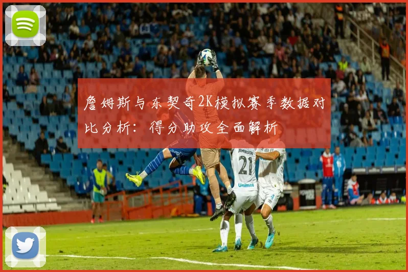 詹姆斯与东契奇2K模拟赛季数据对比分析：得分助攻全面解析