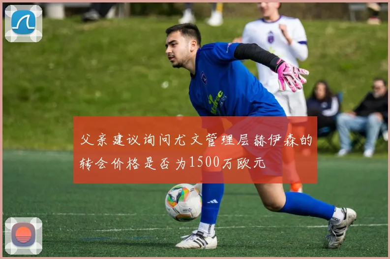 父亲建议询问尤文管理层赫伊森的转会价格是否为1500万欧元