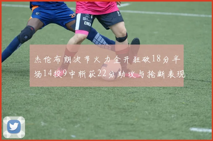 杰伦布朗次节火力全开狂砍18分半场14投9中斩获22分助攻与抢断表现出色